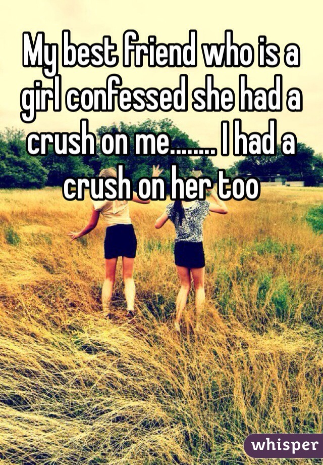 My best friend who is a girl confessed she had a crush on me........ I had a crush on her too