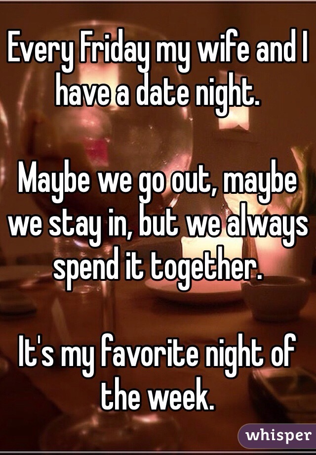 Every Friday my wife and I have a date night. 

Maybe we go out, maybe we stay in, but we always spend it together.

It's my favorite night of the week.  