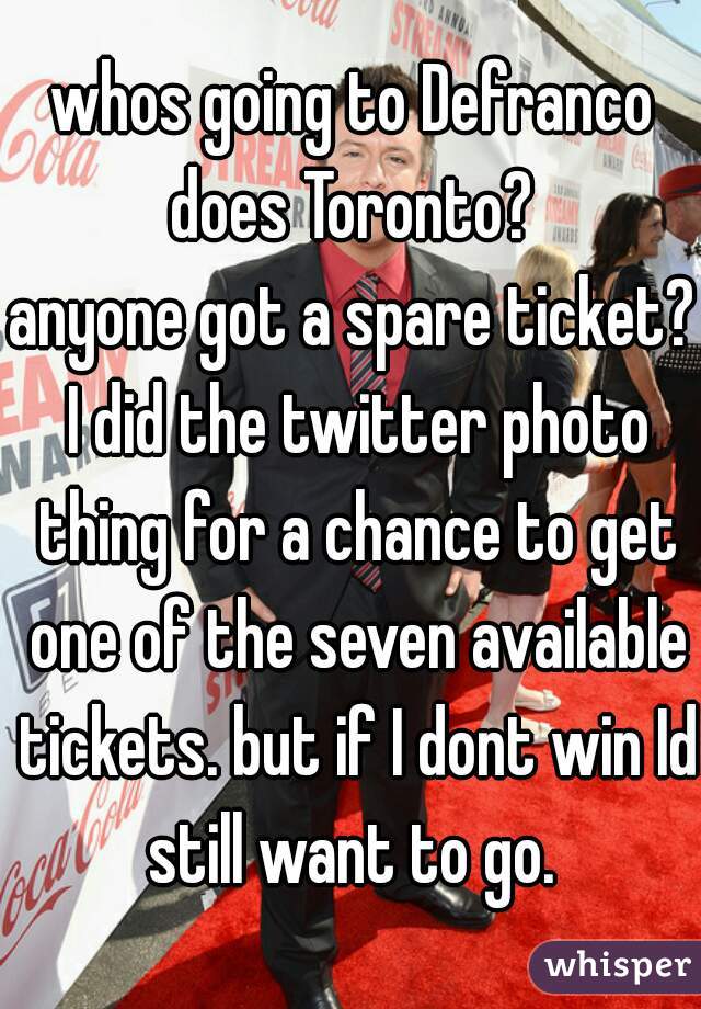 whos going to Defranco does Toronto? 
anyone got a spare ticket? I did the twitter photo thing for a chance to get one of the seven available tickets. but if I dont win Id still want to go. 