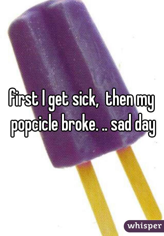 first I get sick,  then my popcicle broke. .. sad day