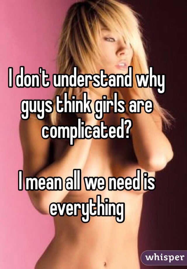 I don't understand why guys think girls are complicated? 

I mean all we need is everything 