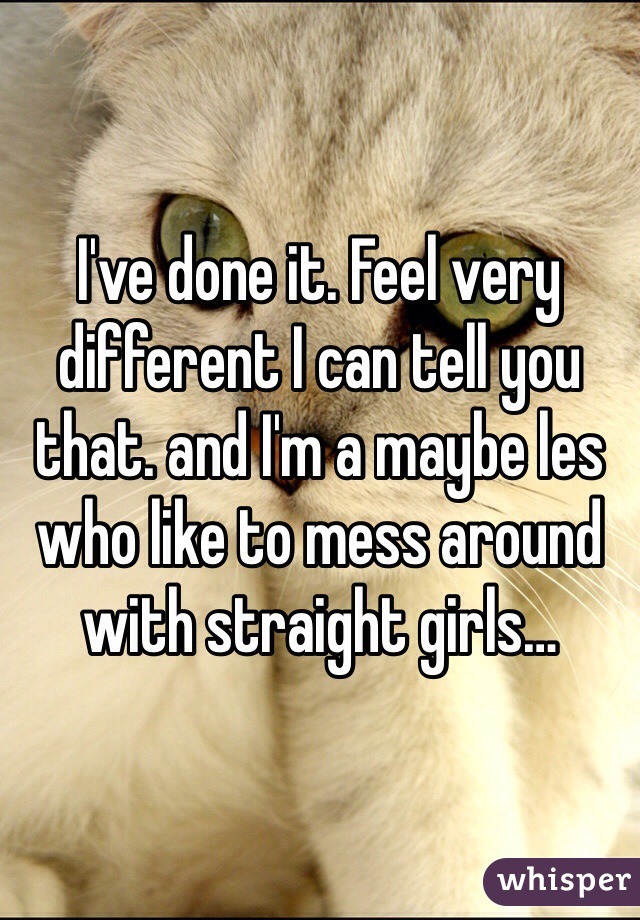 I've done it. Feel very different I can tell you that. and I'm a maybe les who like to mess around with straight girls…