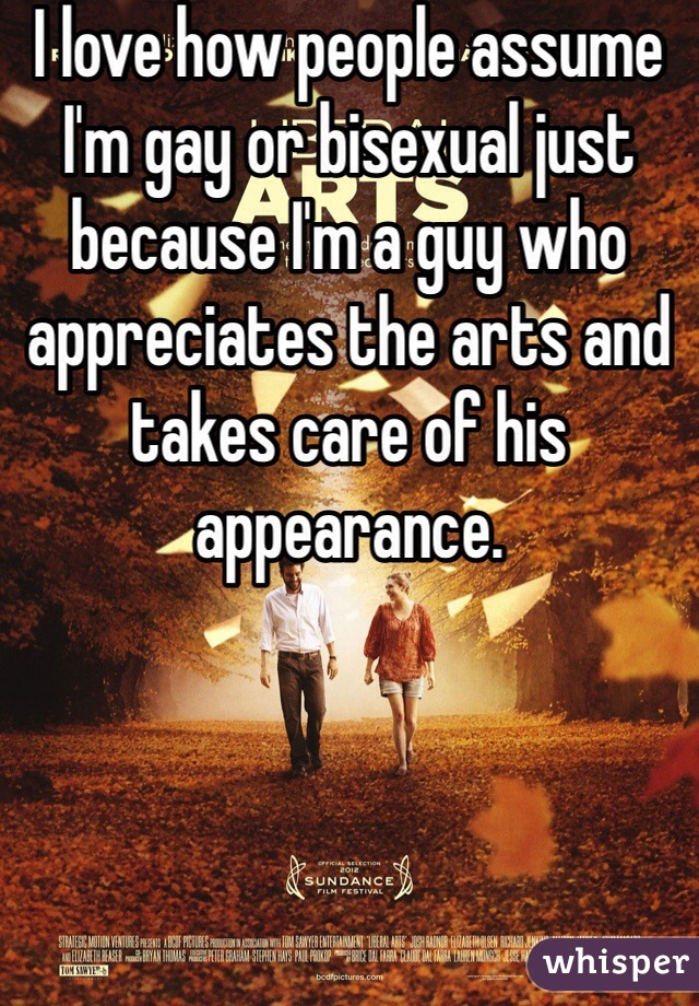 I love how people assume I'm gay or bisexual just because I'm a guy who appreciates the arts and takes care of his appearance. 