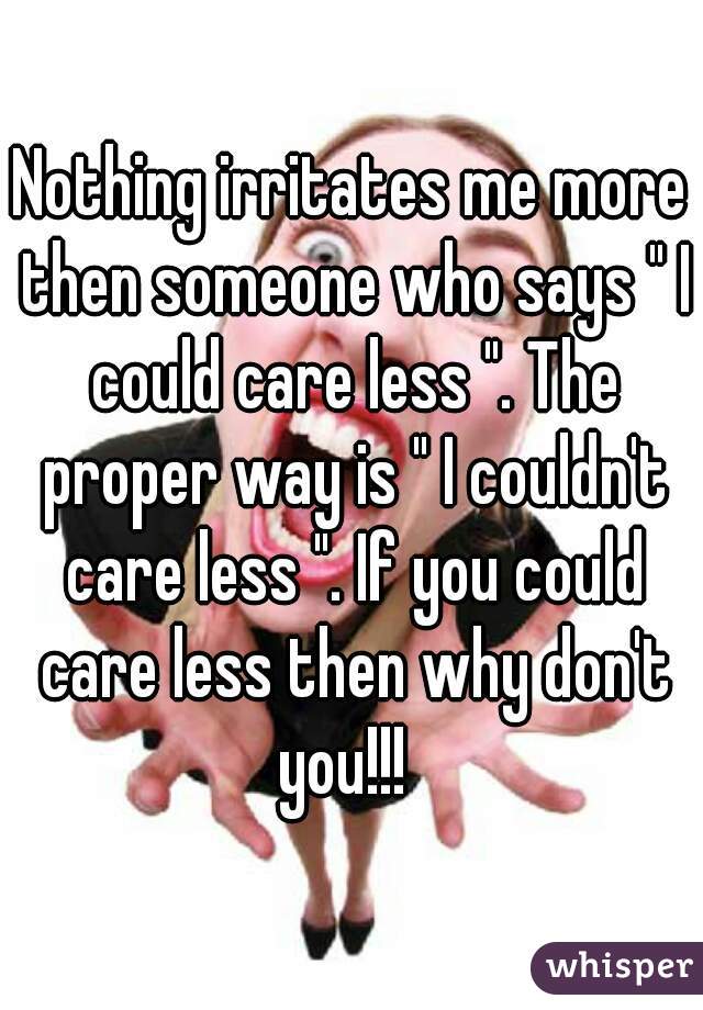 Nothing irritates me more then someone who says " I could care less ". The proper way is " I couldn't care less ". If you could care less then why don't you!!!  