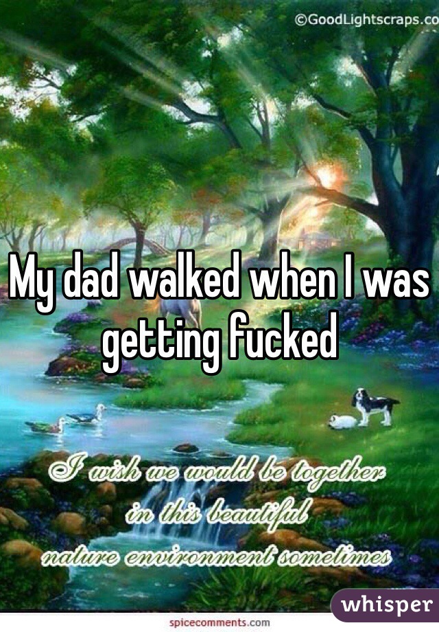 My dad walked when I was getting fucked