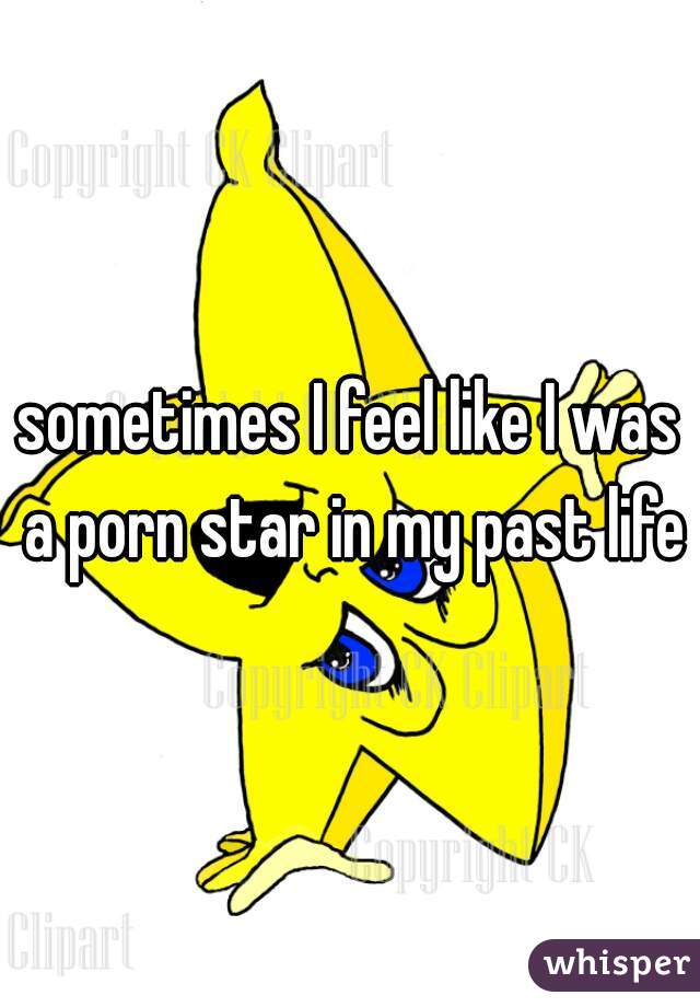 sometimes I feel like I was a porn star in my past life