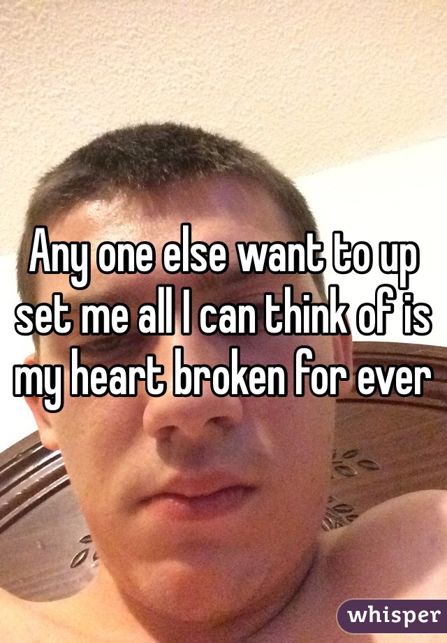 Any one else want to up set me all I can think of is my heart broken for ever 