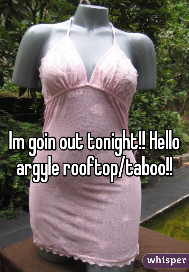 Im goin out tonight!! Hello argyle rooftop/taboo!!
