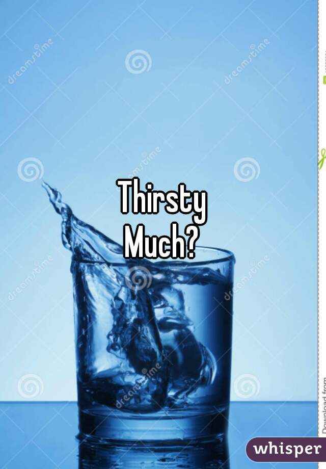 Thirsty
Much?
 