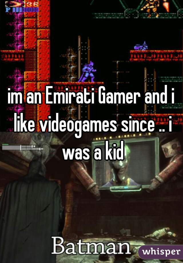im an Emirati Gamer and i like videogames since .. i was a kid