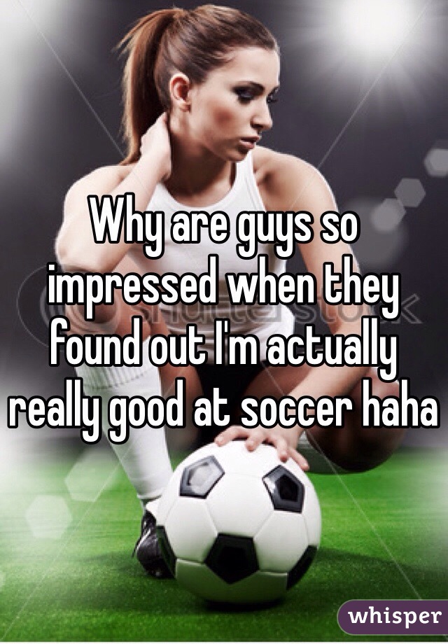 Why are guys so impressed when they found out I'm actually really good at soccer haha 