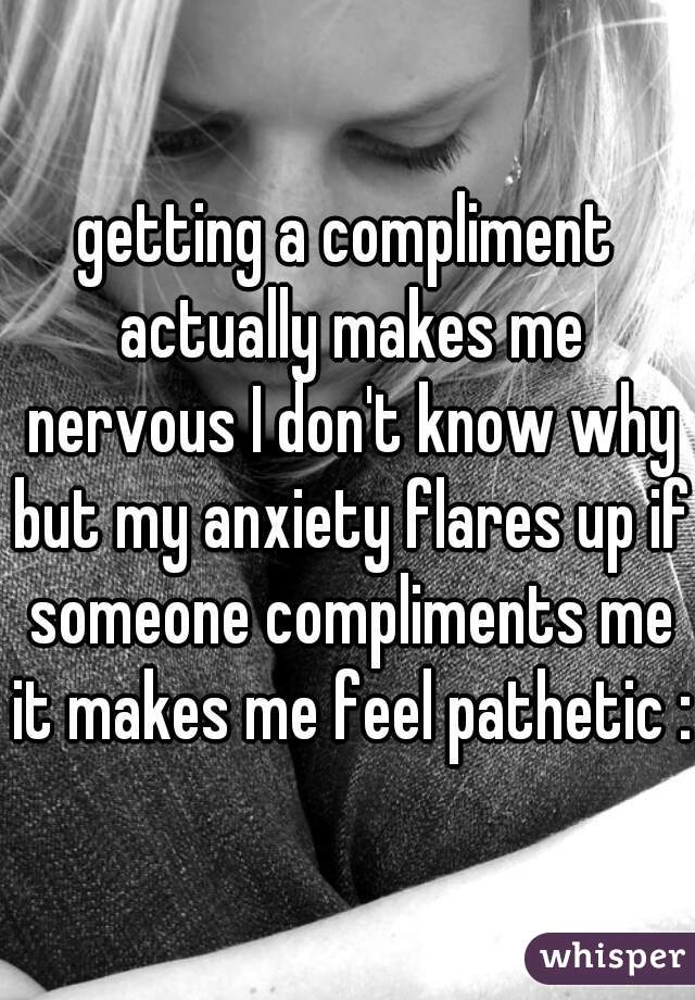getting a compliment actually makes me nervous I don't know why but my anxiety flares up if someone compliments me it makes me feel pathetic :/