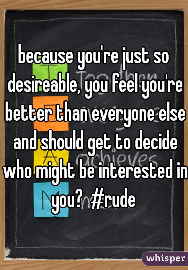 because you're just so desireable, you feel you're better than everyone else and should get to decide who might be interested in you?  #rude 