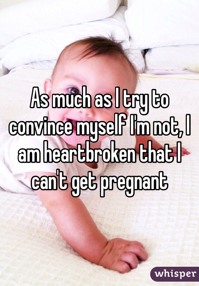 As much as I try to convince myself I'm not, I am heartbroken that I can't get pregnant