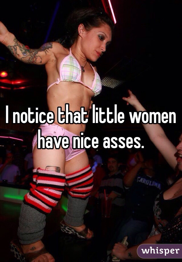 I notice that little women have nice asses. 