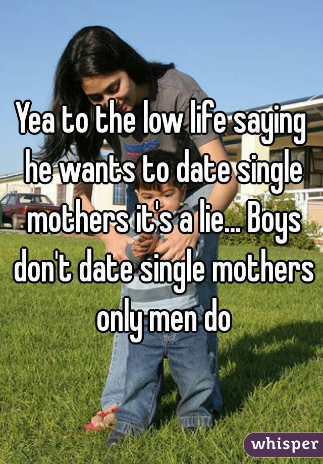 Yea to the low life saying he wants to date single mothers it's a lie... Boys don't date single mothers only men do