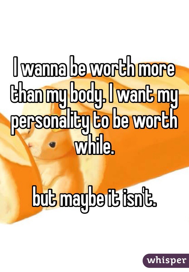 I wanna be worth more than my body. I want my personality to be worth while. 

but maybe it isn't. 