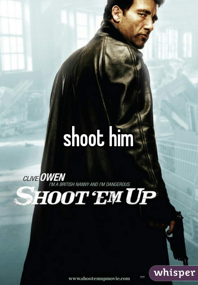 shoot him