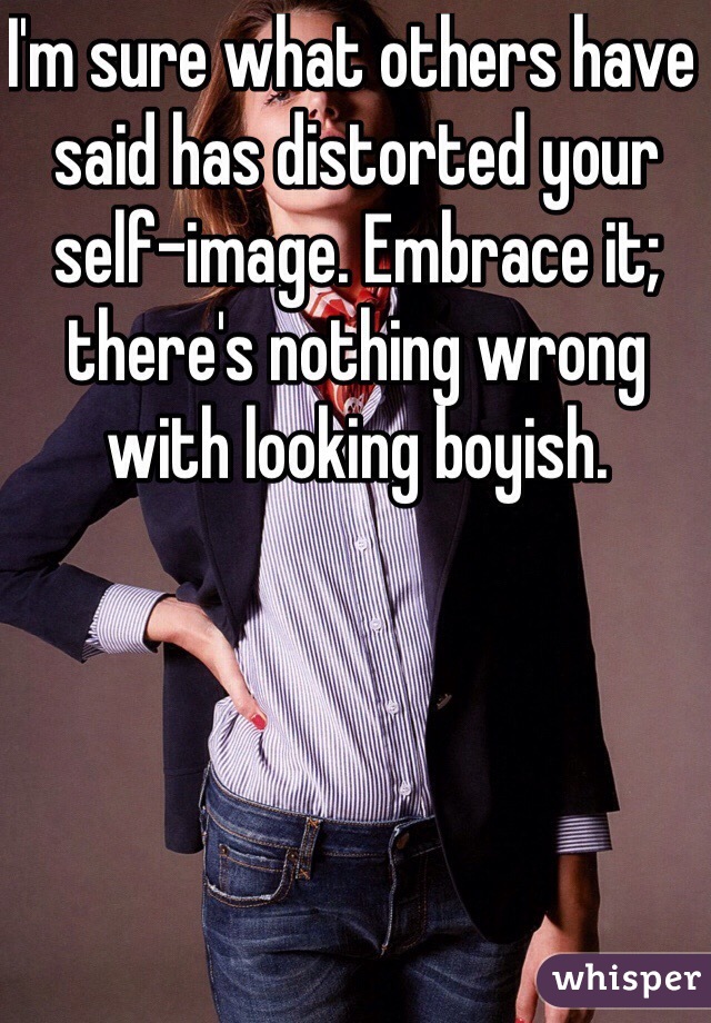 I'm sure what others have said has distorted your self-image. Embrace it; there's nothing wrong with looking boyish.
