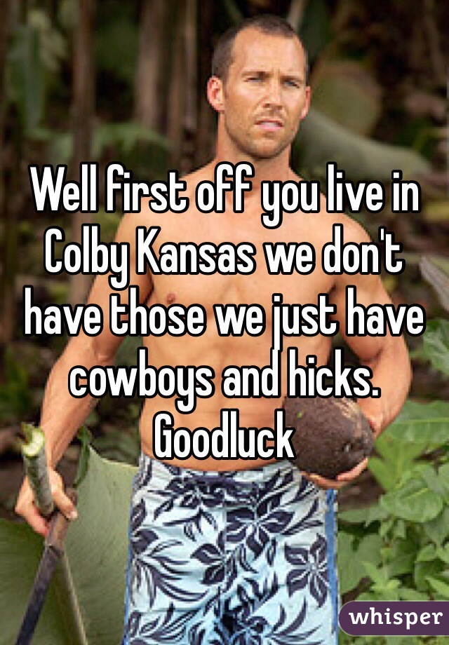 Well first off you live in Colby Kansas we don't have those we just have cowboys and hicks. Goodluck 