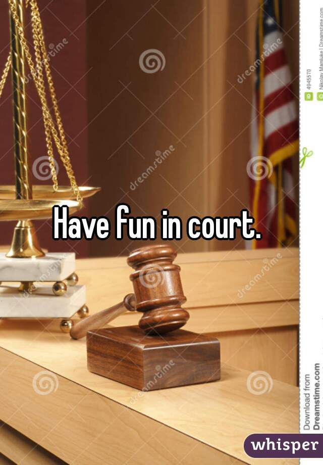 Have fun in court. 