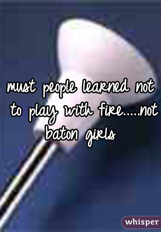 must people learned not to play with fire.....not baton girls 