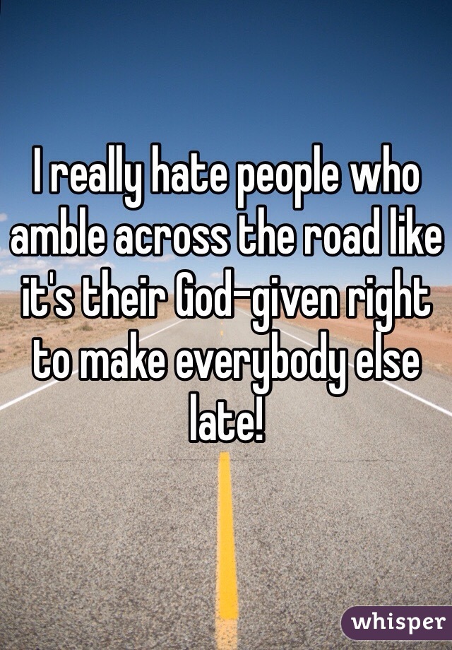 I really hate people who amble across the road like it's their God-given right to make everybody else late!