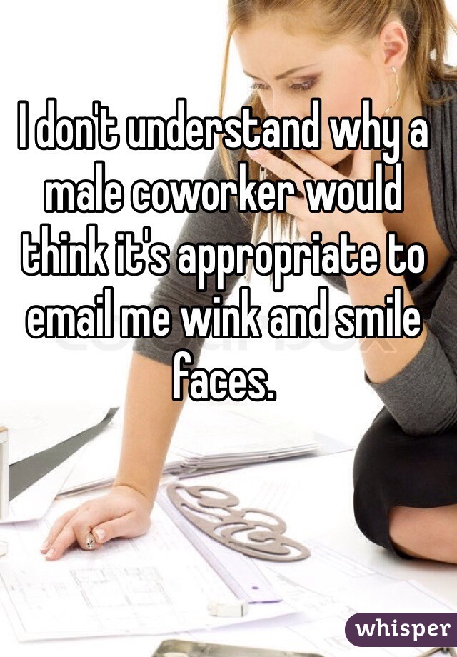 I don't understand why a male coworker would think it's appropriate to email me wink and smile faces. 