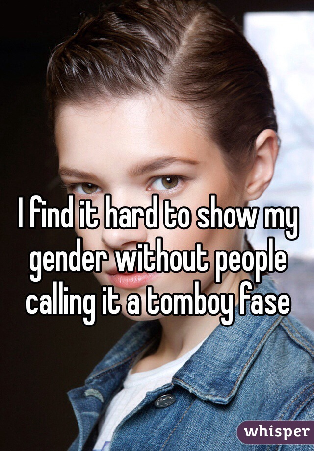 I find it hard to show my gender without people calling it a tomboy fase 