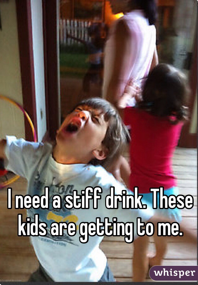 I need a stiff drink. These kids are getting to me. 
