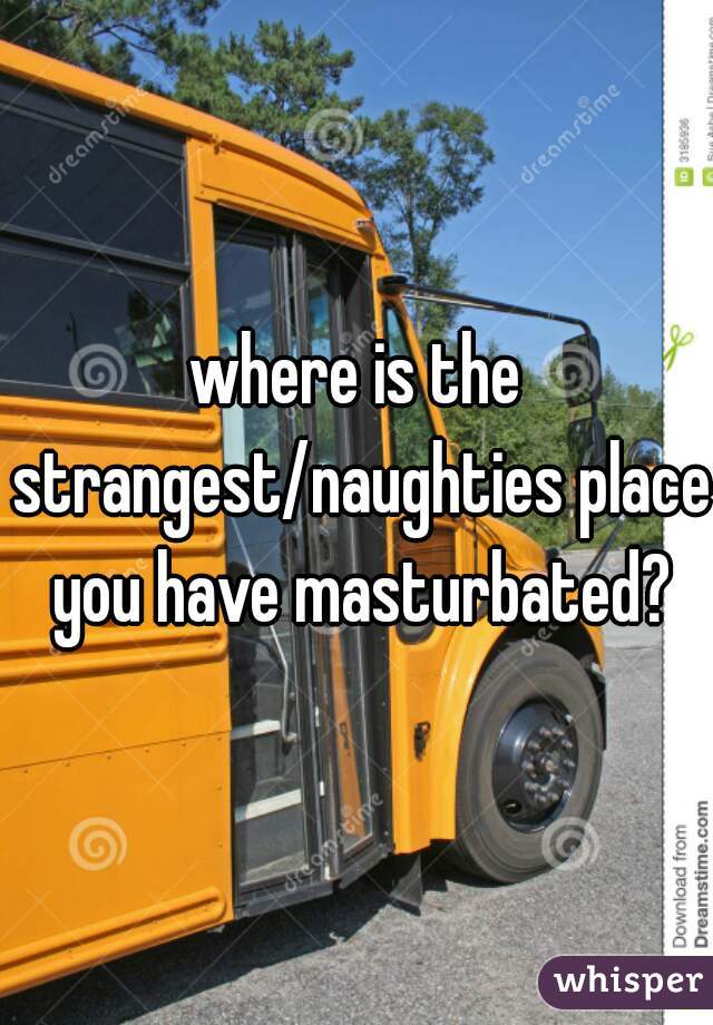 where is the strangest/naughties place you have masturbated?