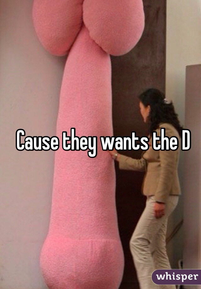 Cause they wants the D