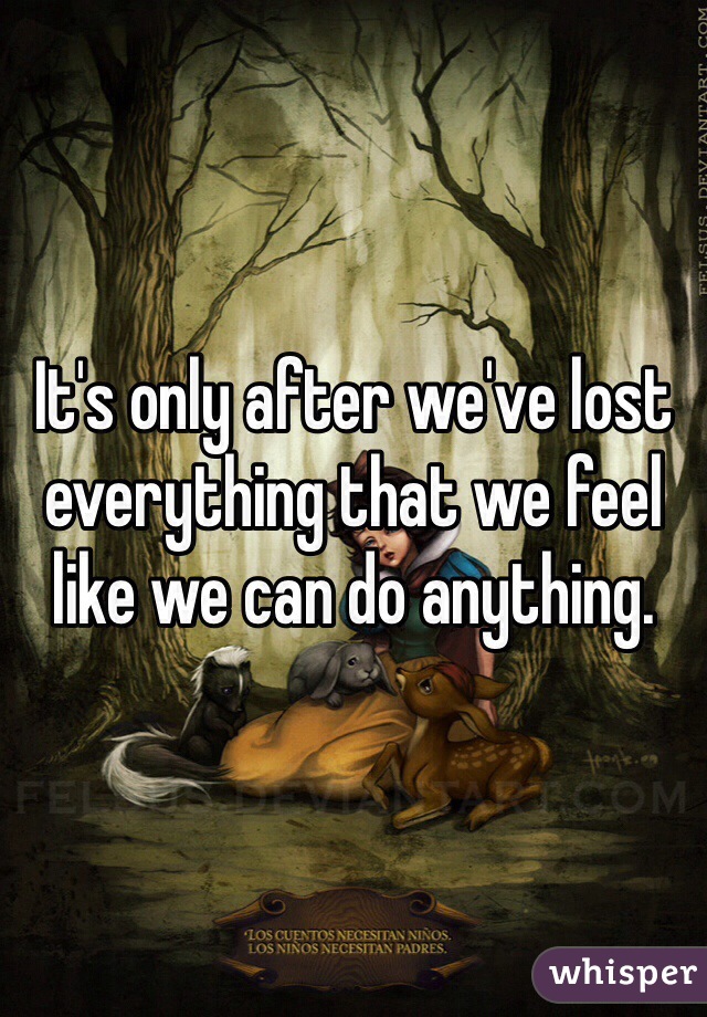 It's only after we've lost everything that we feel like we can do anything.
