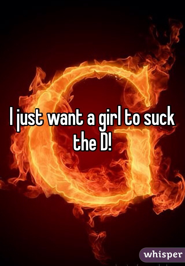 I just want a girl to suck the D!