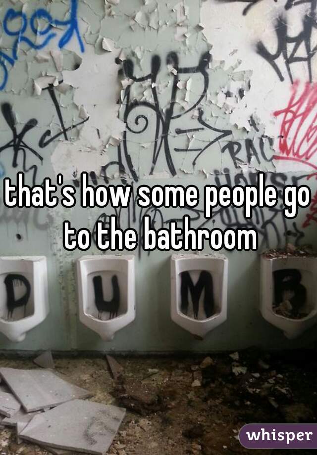 that's how some people go to the bathroom