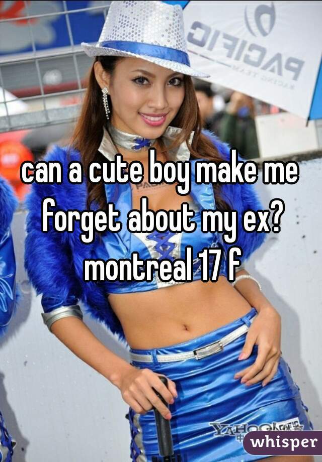 can a cute boy make me forget about my ex? montreal 17 f