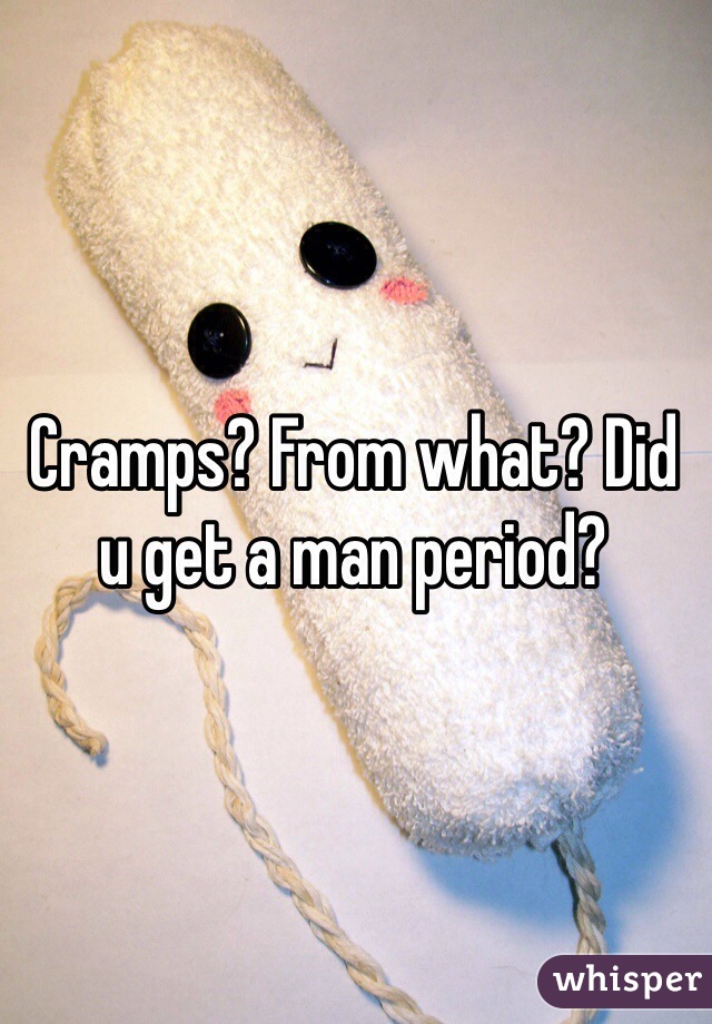 Cramps? From what? Did u get a man period? 