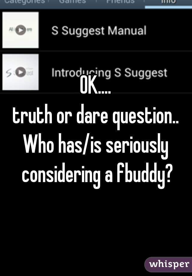 OK....
truth or dare question..
Who has/is seriously considering a fbuddy?