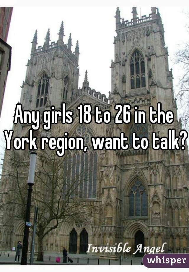 Any girls 18 to 26 in the York region, want to talk?