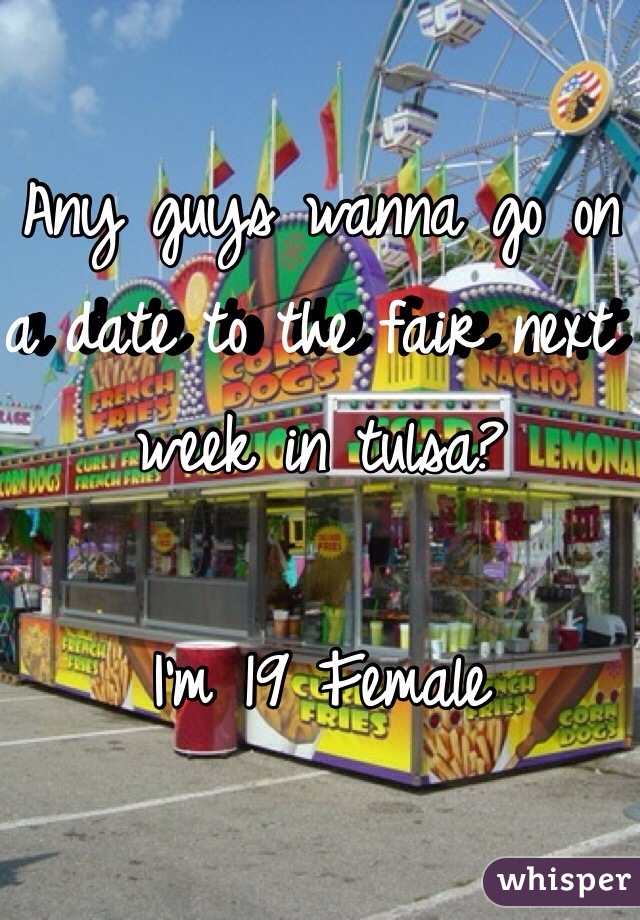 Any guys wanna go on a date to the fair next week in tulsa?

I'm 19 Female