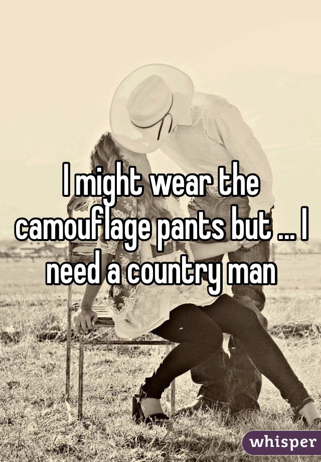 I might wear the  camouflage pants but ... I need a country man 