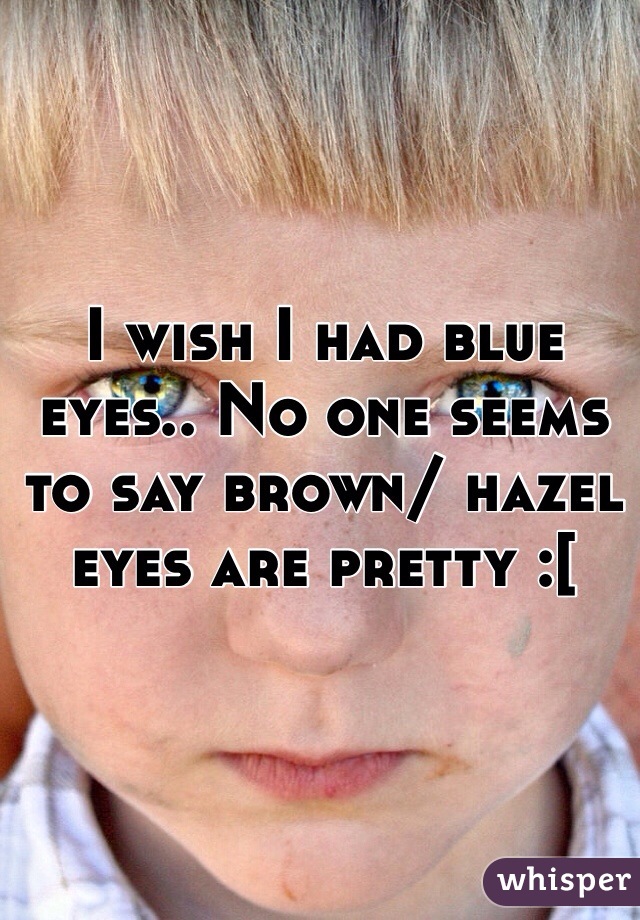I wish I had blue eyes.. No one seems to say brown/ hazel eyes are pretty :[ 