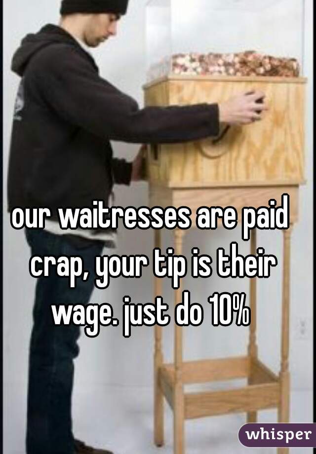 our waitresses are paid crap, your tip is their wage. just do 10% 