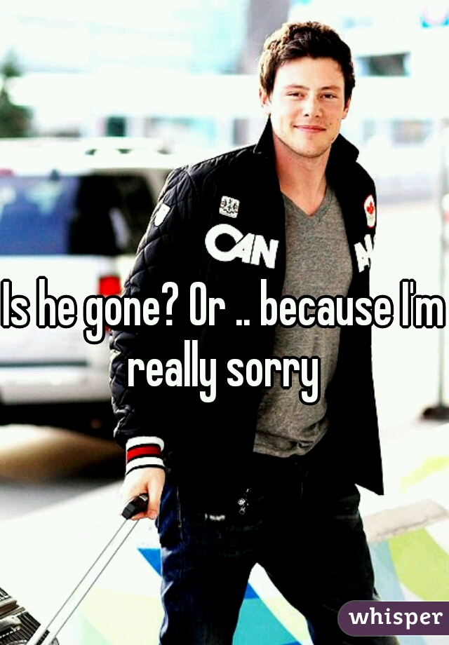 Is he gone? Or .. because I'm really sorry 