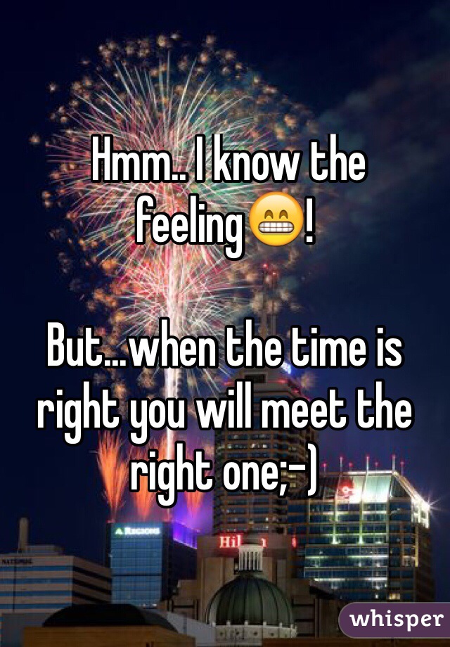  Hmm.. I know the feeling😁! 

But...when the time is right you will meet the right one;-) 
