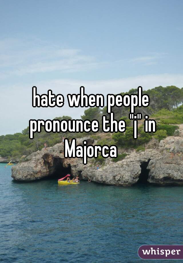 hate when people pronounce the "j" in Majorca 