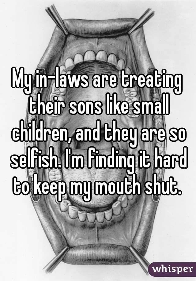 My in-laws are treating their sons like small children, and they are so selfish. I'm finding it hard to keep my mouth shut. 