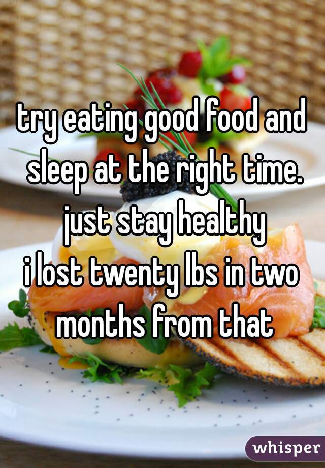 try eating good food and sleep at the right time. just stay healthy
i lost twenty lbs in two months from that