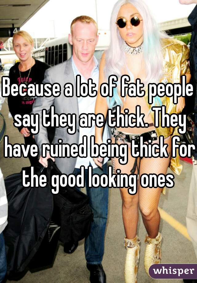Because a lot of fat people say they are thick. They have ruined being thick for the good looking ones 