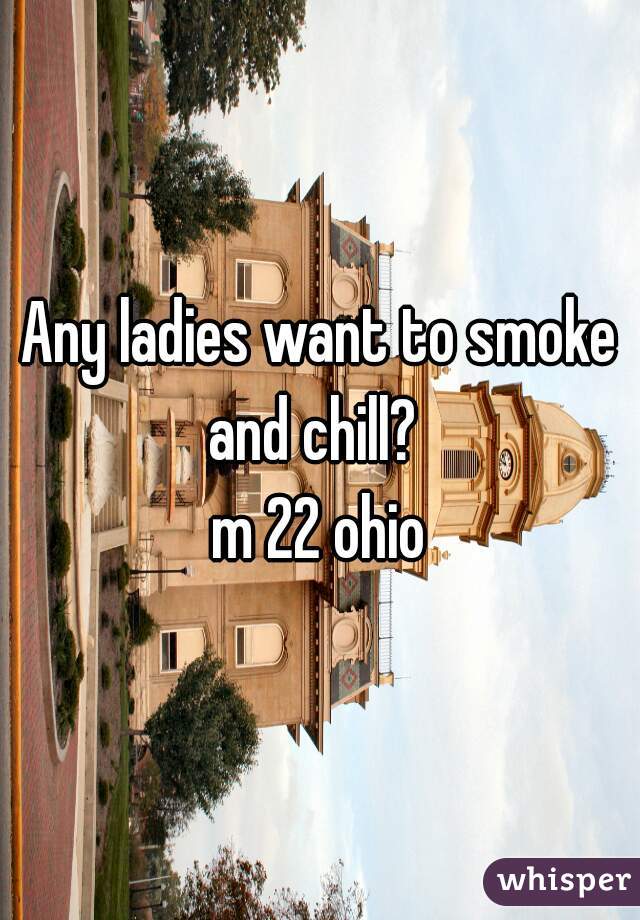 Any ladies want to smoke and chill?  
m 22 ohio
